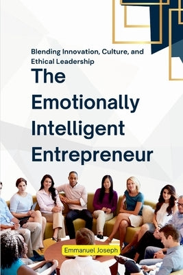 The Emotionally Intelligent Entrepreneur, Blending Innovation, Culture, and Ethical Leadership by Joseph, Emmanuel