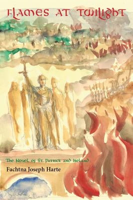 Flames at Twilight: The Novel of St. Patrick and Ireland by Harte, Fachtna Joseph