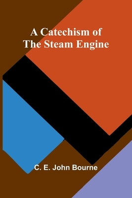 A Catechism of the Steam Engine by E. John Bourne, C.