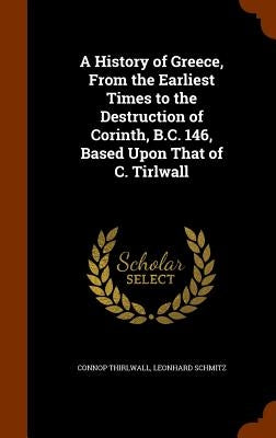 A History of Greece, From the Earliest Times to the Destruction of Corinth, B.C. 146, Based Upon That of C. Tirlwall by Thirlwall, Connop