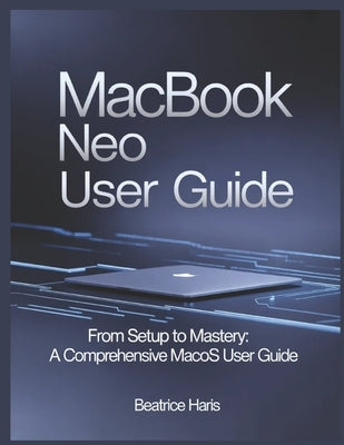 Macbook Neo User Guide: From setup to mastery: A comprehensive macOS user guide by Haris, Beatrice