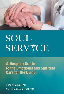 Soul Service: A Hospice Guide to the Emotional and Spiritual Care for the Dying by Cowgill, Robert