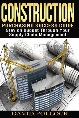 Construction: Purchasing Success Guide, Stay on Budget Through Your Supply Chain Management by Pollock, David