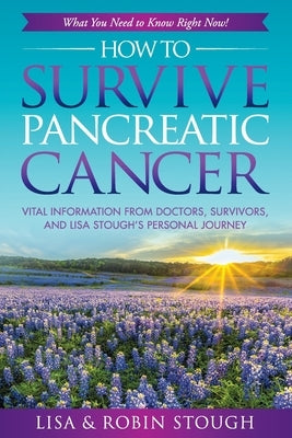 How To Survive Pancreatic Cancer: What You Need to Know Right Now!: Vital Information from Doctors, Survivors, and Lisa Stough's Personal Journey by Stough, Robin