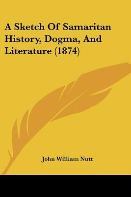 A Sketch Of Samaritan History, Dogma, And Literature (1874) by Nutt, John William