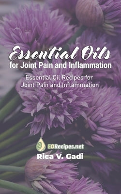 Essential Oils for Joint Pain and Inflammation: Essential Oil Recipes for Joint Pain and Inflammation by Gadi, Rica V.
