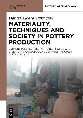 Materiality, Techniques and Society in Pottery Production: The Technological Study of Archaeological Ceramics Through Paste Analysis by Albero Santacreu, Daniel