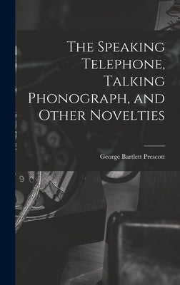 The Speaking Telephone, Talking Phonograph, and Other Novelties by Prescott, George Bartlett