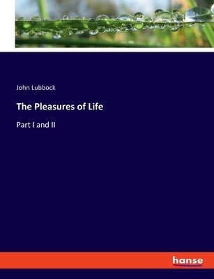 The Pleasures of Life: Part I and II by Lubbock, John