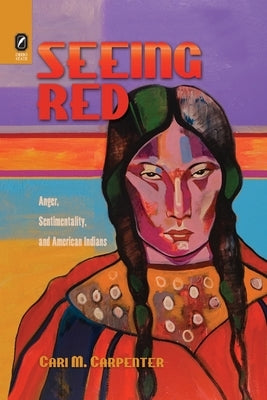 Seeing Red: Anger, Sentimentality, and American Indians by Carpenter, Cari M.