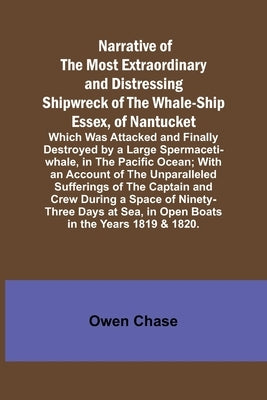Narrative of the Most Extraordinary and Distressing Shipwreck of the Whale-ship Essex, of Nantucket; Which Was Attacked and Finally Destroyed by a Lar by Chase, Owen