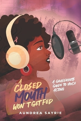 A Closed Mouth Won't Get Fed: A Grassroots Guide to Voice Acting by Sayrie, Aundrea