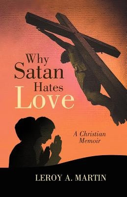 Why Satan Hates Love by Martin, Leroy A.