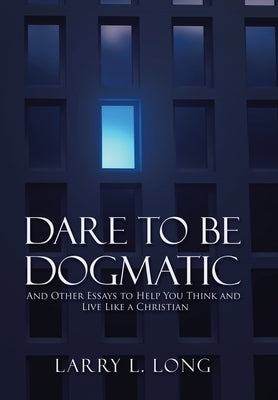Dare to Be Dogmatic: And Other Essays to Help You Think and Live Like a Christian by Long, Larry L.