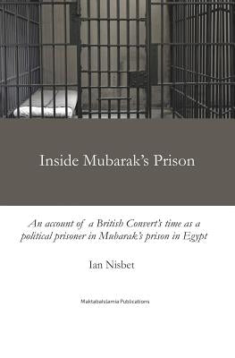 Inside Mubarak's Prison: An account of a political prisoner in Mubarak's prison system in Egypt between 2002 and 2006 by Nisbet, Ian