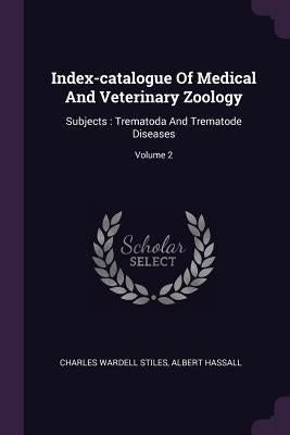 Index-catalogue Of Medical And Veterinary Zoology: Subjects: Trematoda And Trematode Diseases; Volume 2 by Stiles, Charles Wardell