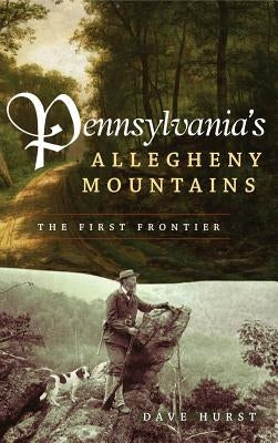 Pennsylvania's Allegheny Mountains: The First Frontier by Hurst, Dave