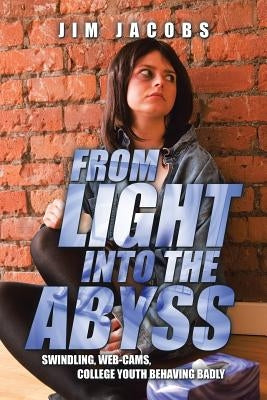 From Light into the Abyss: Swindling, Web-cams, College Youth Behaving Badly by Jacobs, Jim