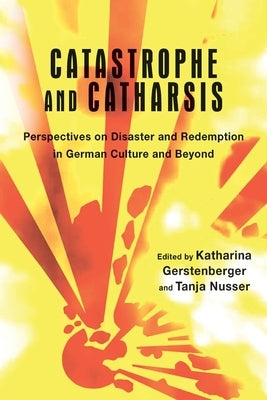 Catastrophe and Catharsis: Perspectives on Disaster and Redemption in German Culture and Beyond by Gerstenberger, Katharina