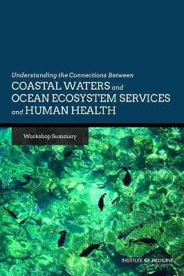Understanding the Connections Between Coastal Waters and Ocean Ecosystem Services and Human Health: Workshop Summary by Institute of Medicine