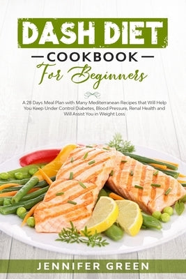 Dash Diet Cookbook For Beginners: A 28 Days Meal Plan with Many Mediterranean Recipes that Will Help You Keep Under Control Diabetes, Blood Pressure, by Green, Jennifer