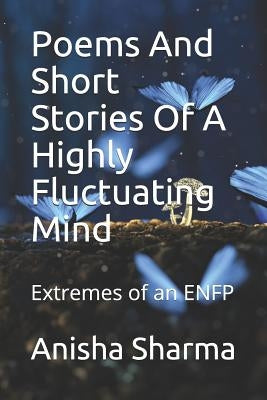 Poems and Short Stories of a Highly Fluctuating Mind: Extremes of an Enfp by Sharma, Anisha