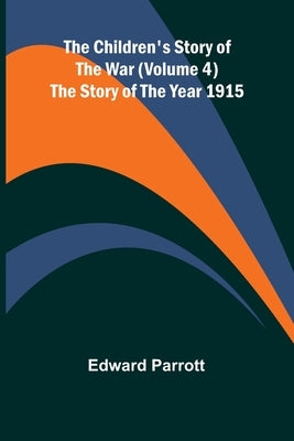 The Children's Story of the War (Volume 4); The Story of the Year 1915 by Parrott, Edward