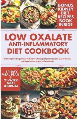 Low Oxalate Anti-Inflammatory Diet Cookbook: The Complete Recipe Guide to Help You Manage Chronic Pain and Kidney Stones, and Regain Control Over Infl by Elliot, Robert