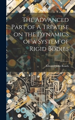 The Advanced Part of A Treatise on the Dynamics of a System of Rigid Bodies by Routh, Edward John