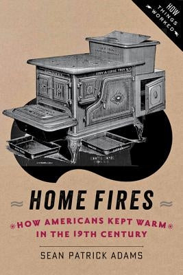 Home Fires: How Americans Kept Warm in the Nineteenth Century by Adams, Sean Patrick