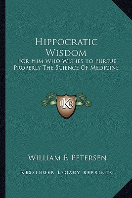 Hippocratic Wisdom: For Him Who Wishes to Pursue Properly the Science of Medicine by Petersen, William F.
