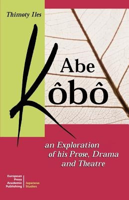 Abe Kobo an Exploration of His Prose, Drama and Theatre by Iles, Timothy
