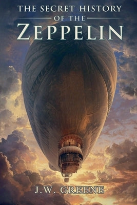 The Secret History of the Zeppelin by Greene, J. W.