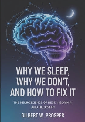 Why We Sleep, Why We Don't, and How to Fix it: The Neuroscience of Rest, Insomnia, and Recovery by Prosper, Gilbert W.