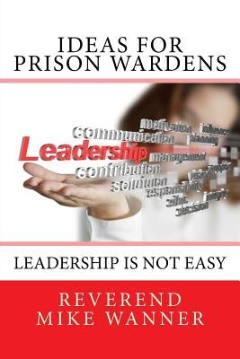Ideas For Prison Wardens: Leadership Is Not Easy by Wanner, Reverend Mike