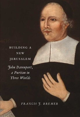 Building a New Jerusalem: John Davenport, a Puritan in Three Worlds by Bremer, Francis J.