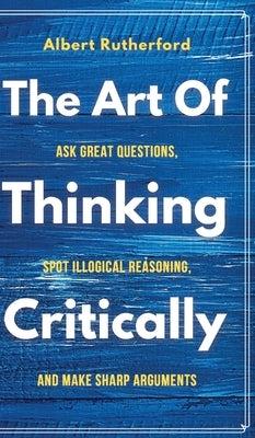 The Art of Thinking Critically by Rutherford, Albert