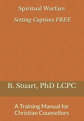 Spiritual Warfare: Setting Captives FREE: A Training Manual for Christian Counselors by Stuart, Lcpc B. Y.