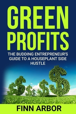 Green Profits: The Budding Entrepreneur's Guide to a Houseplant Side Hustle by Arbor, Finn
