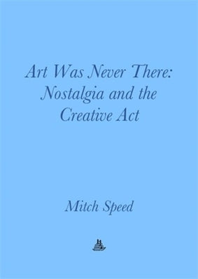 Art Was Never There: Nostalgia and the Creative ACT by Speed, Mitch