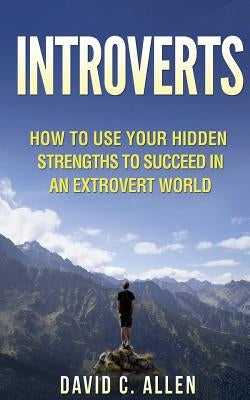 Introverts: How To Use Your Hidden Strengths To Succeed In An Extrovert World by Allen, David C.