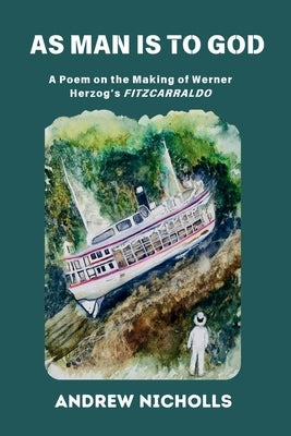 As Man Is to God: A Poem on the Making of Werner Herzog's "Fitzcarraldo" by Nicholls, Andrew