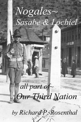 Nogales, Part of Our Third Nation: Nogales, Sasabe, Lochiel, Part of Our Third Nation by Rosenthal, Richard