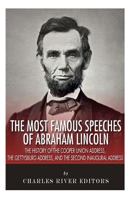 The Most Famous Speeches of Abraham Lincoln: The History of the Cooper Union Address, the Gettysburg Address, and the Second Inaugural Address by Charles River Editors