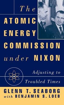 The Atomic Energy Commission Under Nixon by Seaborg, G.