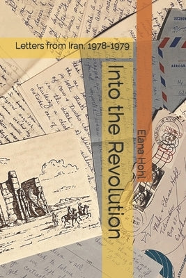 Into the Revolution: Letters from Iran, 1978-1979 by Hohl, Elana