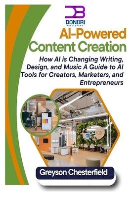 AI-Powered Content Creation: How AI is Changing Writing, Design, and Music A Guide to AI Tools for Creators, Marketers, and Entrepreneurs by Chesterfield, Greyson