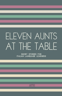 Eleven Aunts At The Table: Short Stories for Italian Language Learners by Books, Artici Bilingual