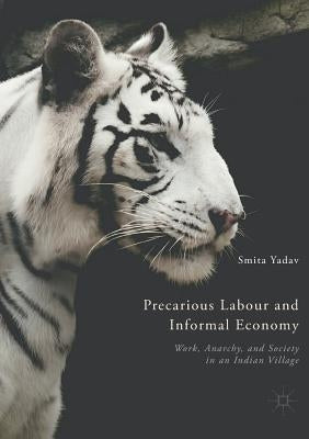 Precarious Labour and Informal Economy: Work, Anarchy, and Society in an Indian Village by Yadav, Smita