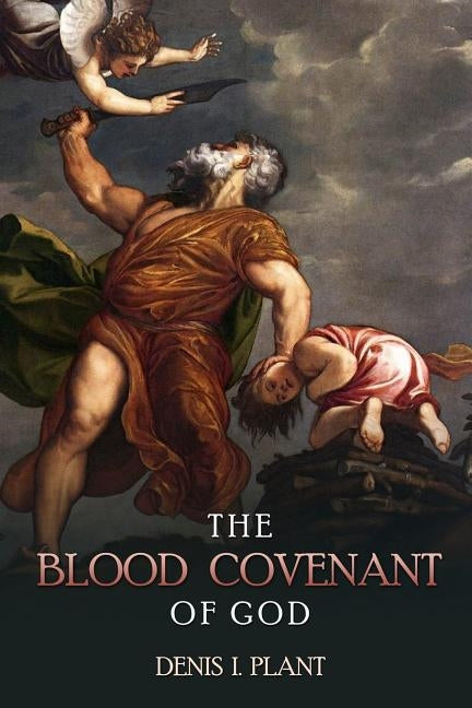 The Blood Covenant of God: A Series of Studies Based on Ancient and Biblical Blood Covenant Ceremonies by Plant, Denis I.